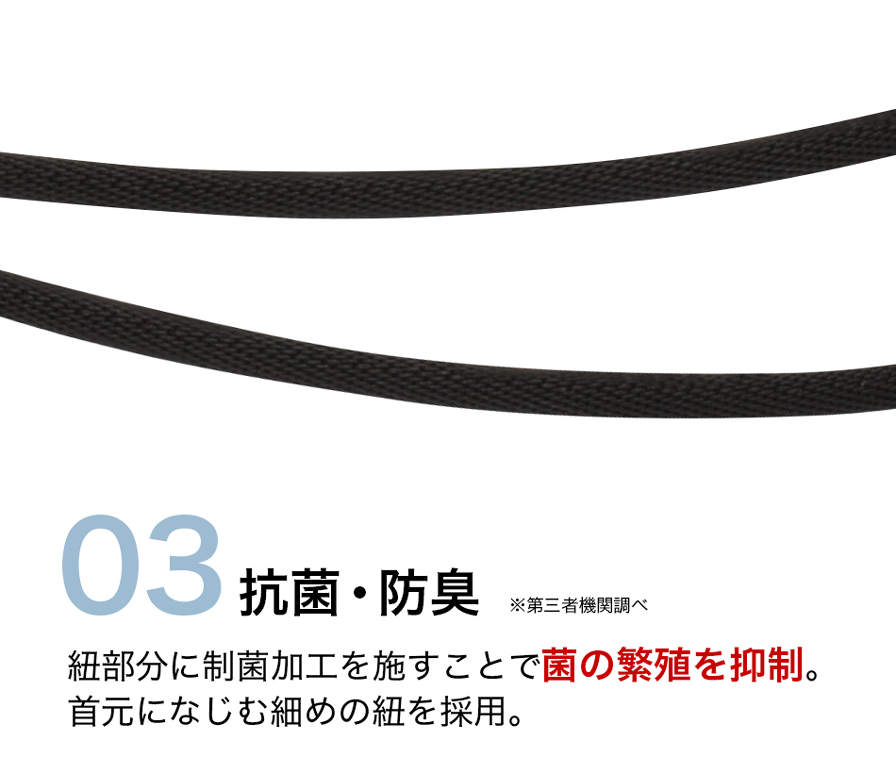 紐部分に制菌加工を施すことで菌の繁殖を抑制。首元になじむ細めの紐を採用。